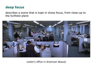 describes a scene that is kept in sharp focus, from close-up to
the furthest plane
Lester's office in American Beauty
deep...