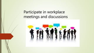 Participate in workplace
meetings and discussions
 