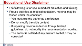 Educational Use Disclaimer
 The following is for use in medical education and training.
 If reuse qualifies as medical education, material may be
reused under the condition:
– You must cite the author as a reference
– Do not modify the slide content
– If repeating recommendations from published
guidelines, do not modify the recommendation wording
– The author is notified of any erratum so that it may be
corrected
 
