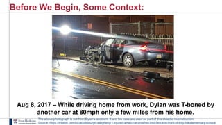 Before We Begin, Some Context:
Aug 8, 2017 – While driving home from work, Dylan was T-boned by
another car at 80mph only a few miles from his home.
The above photograph is not from Dylan’s accident. It and his case are used as part of this didactic reconstruction.
Source: https://triblive.com/local/pittsburgh-allegheny/1-injured-when-car-crashes-into-fence-in-front-of-troy-hill-elementary-school/
 