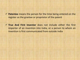  Patentee means the person for the time being entered on the
register as the grantee or proprietor of the patent
 True And First Inventor does not include either the first
importer of an invention into India, or a person to whom an
invention is first communicated from outside India
 