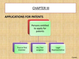 CHAPTER III
APPLICATIONS FOR PATENTS
Persons entitled
to apply for
patents
True or first
inventor
His / her
assignee
Legal
Representative
Contd...
 