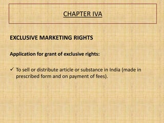 CHAPTER IVA
EXCLUSIVE MARKETING RIGHTS
Application for grant of exclusive rights:
 To sell or distribute article or substance in India (made in
prescribed form and on payment of fees).
 