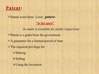 Patent:
Patent word from Latin: patere-
“to lay open”
(to make it available for public inspection)
Patent is a grant from the government
A guarantee for a limited period of time
The required privilege for
Making
Selling
Using the invention
 