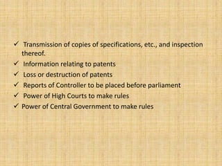  Transmission of copies of specifications, etc., and inspection
thereof.
 Information relating to patents
 Loss or destruction of patents
 Reports of Controller to be placed before parliament
 Power of High Courts to make rules
 Power of Central Government to make rules
 