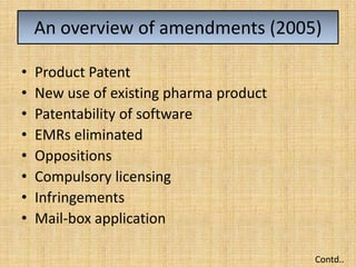 An overview of amendments (2005)
• Product Patent
• New use of existing pharma product
• Patentability of software
• EMRs eliminated
• Oppositions
• Compulsory licensing
• Infringements
• Mail-box application
Contd..
 