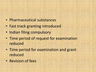 • Pharmaceutical substances
• Fast track granting introduced
• Indian filing compulsory
• Time period of request for examination
reduced
• Time period for examination and grant
reduced
• Revision of fees
 