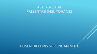 ASTI YERIZKHA
PRESENTASI INJIL YOHANES
DOSEN:DR.CHRIS SORONGAN,M.TH.
 