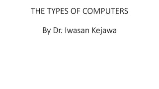 THE TYPES OF COMPUTERS
By Dr. Iwasan Kejawa
 