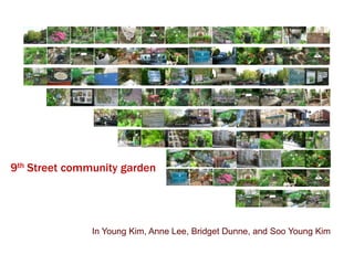 9th Street community garden In Young Kim, Anne Lee, Bridget Dunne, and Soo Young Kim 