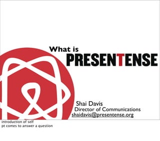 What is




                                 Shai Davis
                                 Director of Communications
                                shaidavis@presentense.org
introduction of self
pt comes to answer a question
 