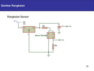 Gambar Rangkaian        Servlets & JSPs
    Rangkaian Sensor
        12V
                  U2
                  7805




                                                                   3
                                             R3                        1
                                                                             PC4
              1                      3
                   VI          VO
                         GND




                                                                   2
                                                      3   4
                         2




                                    Sensor TGS 2442
                                                      1   2
                                                                       PC3



                                                              R4




                                                                                   20
 