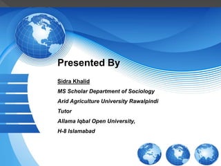 Sidra Khalid
MS Scholar Department of Sociology
Arid Agriculture University Rawalpindi
Tutor
Allama Iqbal Open University,
H-8 Islamabad
Presented By
 