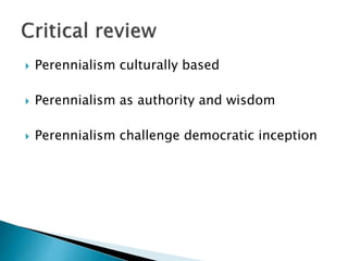  Perennialism culturally based
 Perennialism as authority and wisdom
 Perennialism challenge democratic inception
 