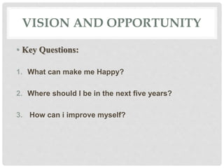 VISION AND OPPORTUNITY
• Key Questions:
1. What can make me Happy?
2. Where should I be in the next five years?
3. How can i improve myself?
 