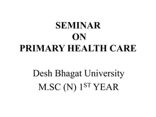 SEMINAR
ON
PRIMARY HEALTH CARE
Desh Bhagat University
M.SC (N) 1ST YEAR
 
