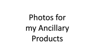 Photos for
my Ancillary
Products
 
