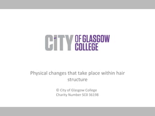 Physical changes that take place within hair 
structure 
© City of Glasgow College 
Charity Number SC0 36198 
 