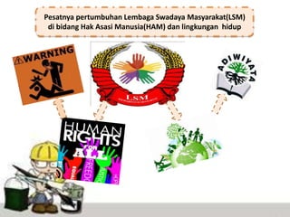 Pesatnya pertumbuhan Lembaga Swadaya Masyarakat(LSM)
di bidang Hak Asasi Manusia(HAM) dan lingkungan hidup
 