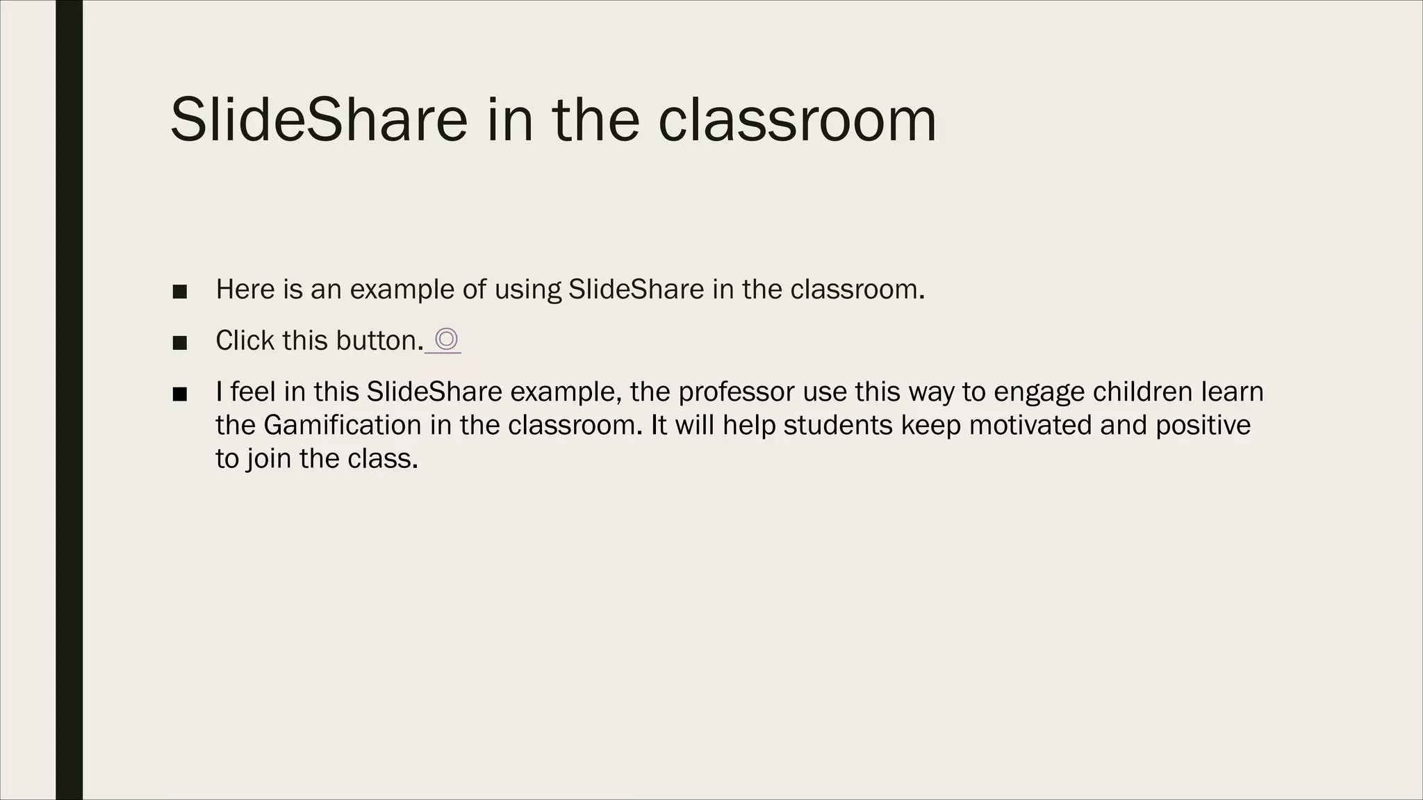 SlideShare in the classroom
■ Here is an example of using SlideShare in the classroom.
■ Click this button. ◎
■ I feel in this SlideShare example, the professor use this way to engage children learn
the Gamification in the classroom. It will help students keep motivated and positive
to join the class.
 