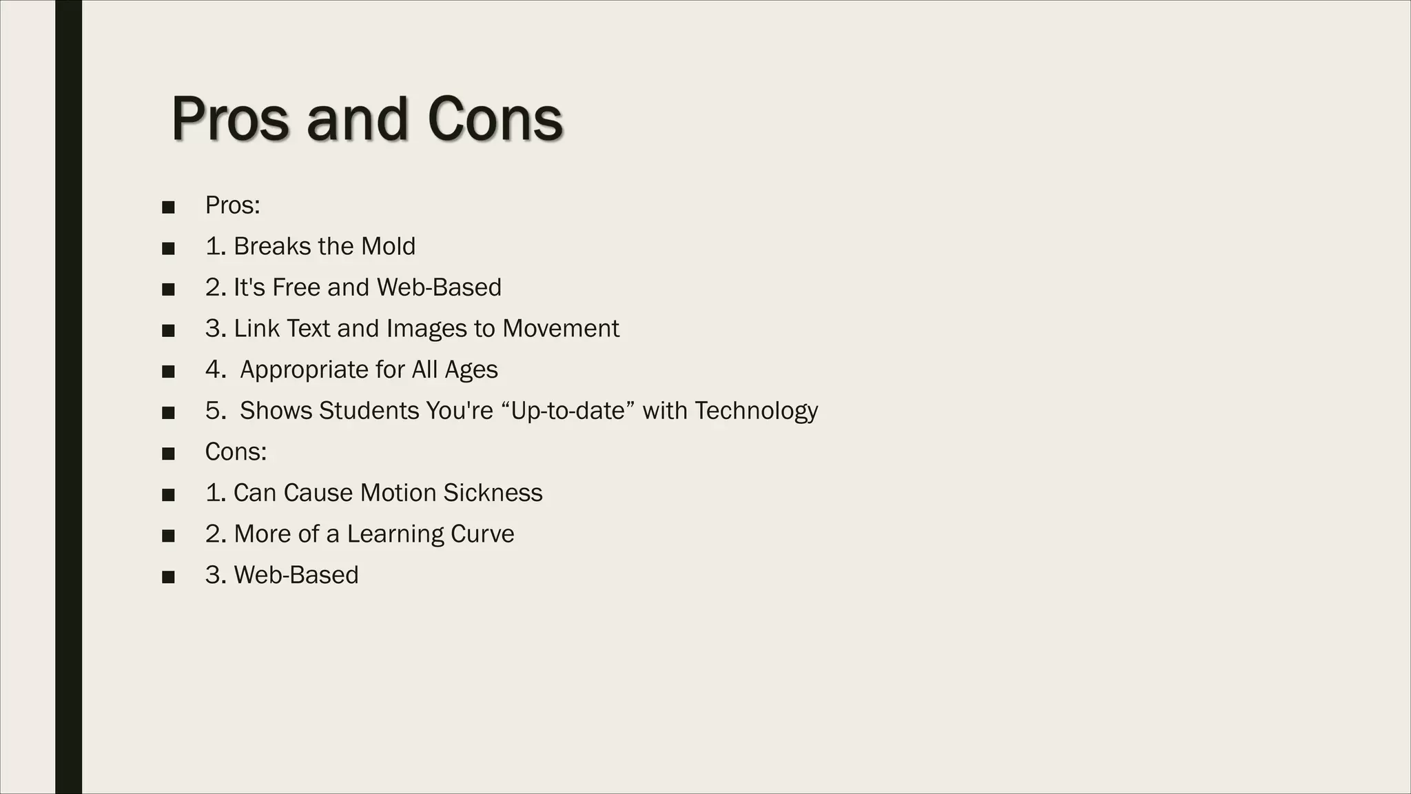 ■ Pros:
■ 1. Breaks the Mold
■ 2. It's Free and Web-Based
■ 3. Link Text and Images to Movement
■ 4. Appropriate for All Ages
■ 5. Shows Students You're “Up-to-date” with Technology
■ Cons:
■ 1. Can Cause Motion Sickness
■ 2. More of a Learning Curve
■ 3. Web-Based
 