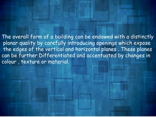 The overall form of a building can be endowed with a distinctly
planar quality by carefully introducing openings which expose
the edges of the vertical and horizontal planes . These planes
can be further Differentiated and accentuated by changes in
colour , texture or material.
 