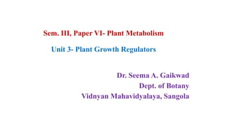 Sem. III, Paper VI- Plant Metabolism
Unit 3- Plant Growth Regulators
Dr. Seema A. Gaikwad
Dept. of Botany
Vidnyan Mahavidyalaya, Sangola
 