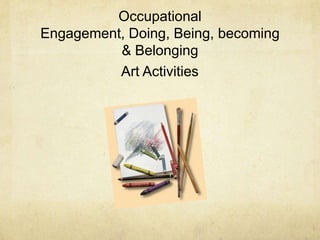 Occupational
Engagement, Doing, Being, becoming
          & Belonging
          Art Activities
 