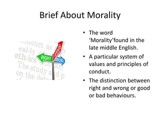Brief About Morality
• The word
‘Morality’found in the
late middle English.
• A particular system of
values and principles...