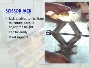 • Jack enables to facilitate
minimum pitch to
adjust the height
• Can fix easily
• Rigid support
PORTABLE MINILATHE
 