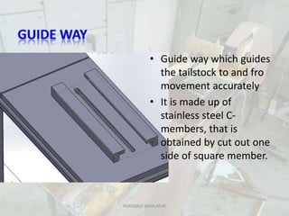 PORTABLE MINILATHE
• Guide way which guides
the tailstock to and fro
movement accurately
• It is made up of
stainless steel C-
members, that is
obtained by cut out one
side of square member.
 