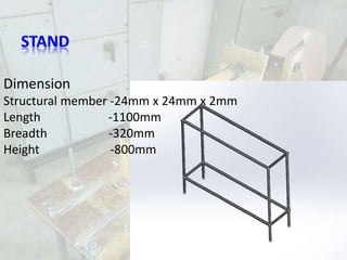 PORTABLE MINILATHE
Dimension
Structural member -24mm x 24mm x 2mm
Length -1100mm
Breadth -320mm
Height -800mm
 