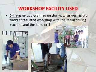 WORKSHOP FACILITY USED
• Drilling; holes are drilled on the metal as well as the
wood at the lathe workshop with the radial drilling
machine and the hand drill
PORTABLE MINILATHE
 