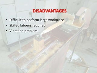 • Difficult to perform large workpiece
• Skilled labours required
• Vibration problem
 
