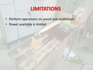 • Perform operations on wood and aluminium
• Power available is limited
 