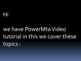 Hi

we have PowerMta Video
tutorial in this we cover these
topics :
 