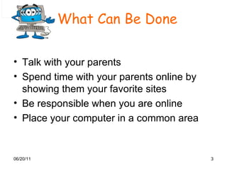 What Can Be Done   Talk with your parents Spend time with your parents online by showing them your favorite sites Be responsible when you are online  Place your computer in a common area 