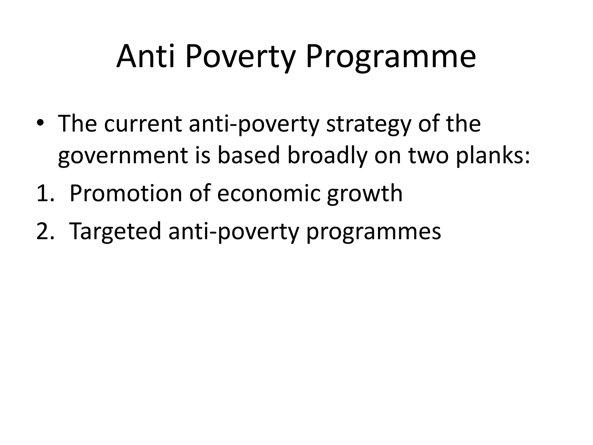 Anti Poverty Programme
• The current anti-poverty strategy of the
government is based broadly on two planks:
1. Promotion of economic growth
2. Targeted anti-poverty programmes
 