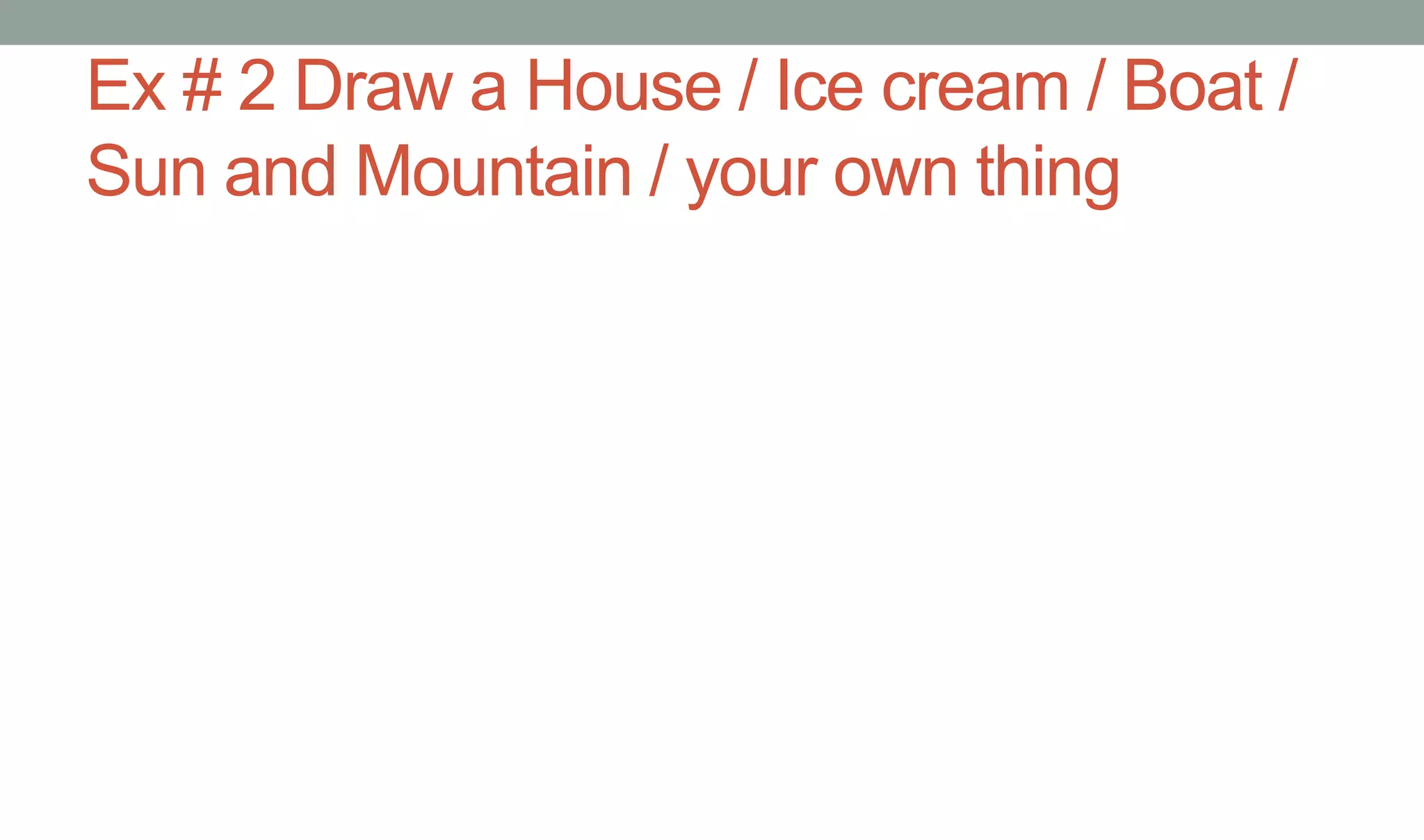 Ex # 2 Draw a House / Ice cream / Boat /
Sun and Mountain / your own thing
 
