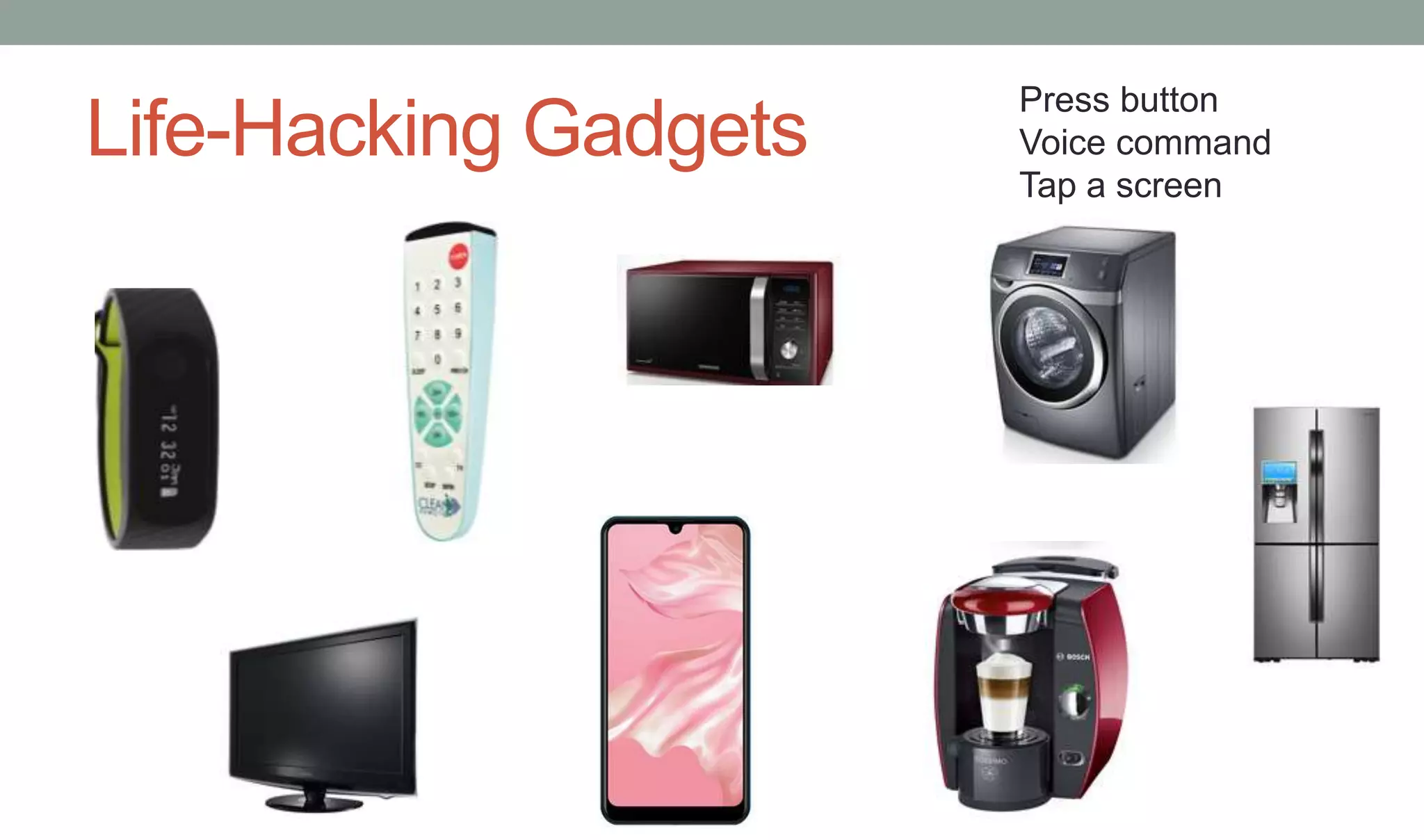 Life-Hacking Gadgets
Press button
Voice command
Tap a screen
 