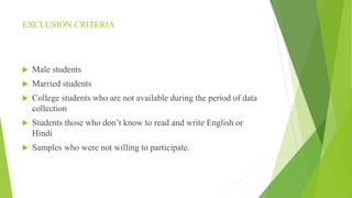 EXCLUSION CRITERIA
 Male students
 Married students
 College students who are not available during the period of data
collection
 Students those who don’t know to read and write English or
Hindi
 Samples who were not willing to participate.
 