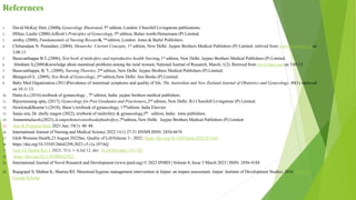 References
1. David McKay Hart, (2000), Gynecology Illustrated, 5th edition, London: Churchill Livingstone publications.
2. DDiaz, Laufer (2000) Jeffcott’s Principles of Gynecology, 5th edition, Butter worth-Heinemann (P) Limited.
3. orothy, (2000), Fundamentals of Nursing Research, 3rd edition, London: Jones & Barlet Publishers.
4. Chittaranjan N. Purandare, (2004), Menarche: Current Concepts, 1st edition, New Delhi: Jaypee Brothers Medical Publishers (P) Limited. retrived from www.newsletter.i.non
3.08.13
5. Basavanthappa B.T.,(2006), Text book of midwifery and reproductive health Nursing, 1st edition, New Delhi: Jaypee Brothers Medical Publishers (P) Limited.
6. Abraham S,(2008)Knowledge about menstrual problems among the rural women, National Journal of Research, March; 1(2). Retrived from www.ispu.com on 3.09.13
7. Basavanthappa, B. T., (2009), Nursing Theories, 2nd edition, New Delhi: Jaypee Brothers Medical Publishers (P) Limited.
8. BhargavaV.L. (2009), Text Book of Gynecology, 2nd edition,New Delhi: Ane Books (P) Limited.
9. Baby Med Organization (2011)Prevalence of menstrual symptoms and quality of life, The Australian and New Zeeland Journal of Obstetrics and Gynecology. 49(1) retrieved
on 10.11.13.
10. Dutta d.c.(2016) textbook of gynaecology , 7th edition, India: jaypee brothers medical publishers.
11. Bijoysreeseng upta, (2017), Gynecology for Post Graduates and Practioners, 2nd edition, New Delhi: B.I Churchill Livingstone (P) Limited.
12. Howkins&Bourne’s (2018), Shaw’s textbook of gynaecology, 17thedition: India Elsevier.
13. Sanju sira, Dr. shelly magon (2022), textbook of midwifery & gynaecology,5th edition, India: lotus publishers.
14. AnnammaJacob,(2023).Acomprehensivetextbookofmidwifery,7thedition, New Delhi Jaypee Brothers Medical Publishers (P) Limited
15. Ann Ib Postgrad Med. 2021 Jun; 19(1): 40–48.
16. International Journal of Nursing and Medical Science 2022:11(1) 27-31 IJNMS ISSN: 2454-6674
17. Glob.Womens Health,23 August 2022Sec. Quality of LifeVolume 3 - 2022 | https://doi.org/10.3389/fgwh.2022.917643
18. https://doi.org/10.33545/26642298.2023.v5.i1a.107AQ
19. East Afr Health Res J. 2023; 7(1): 1–6.Jul 12. doi: 10.24248/eahrj.v7i1.702
20. .https://doi.org/10.1159/000342822
21. International Journal of Novel Research and Development (www.ijnrd.org) © 2023 IJNRD | Volume 8, Issue 3 March 2023 | ISSN: 2456-4184
22. Rajagopal S, Mathur K, Sharma RS. Menstrual hygiene management intervention in Jaipur: an impact assessment. Jaipur: Institute of Development Studies; 2016.Search in
Google Scholar
 