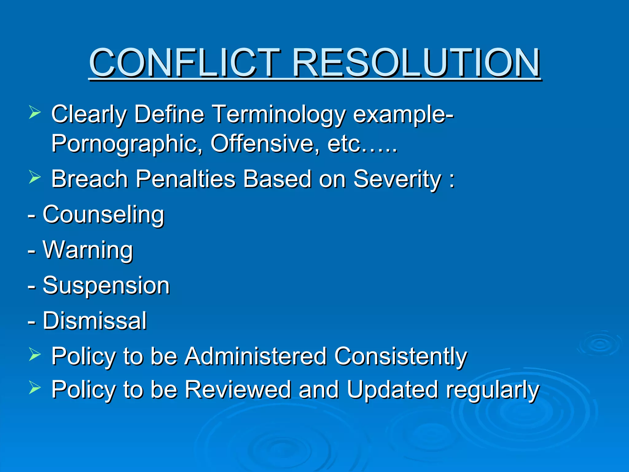 Clearly Define Terminology example-Pornographic, Offensive, etc….. Breach Penalties Based on Severity :  - Counseling - Warning - Suspension - Dismissal Policy to be Administered Consistently Policy to be Reviewed and Updated regularly     CONFLICT RESOLUTION 