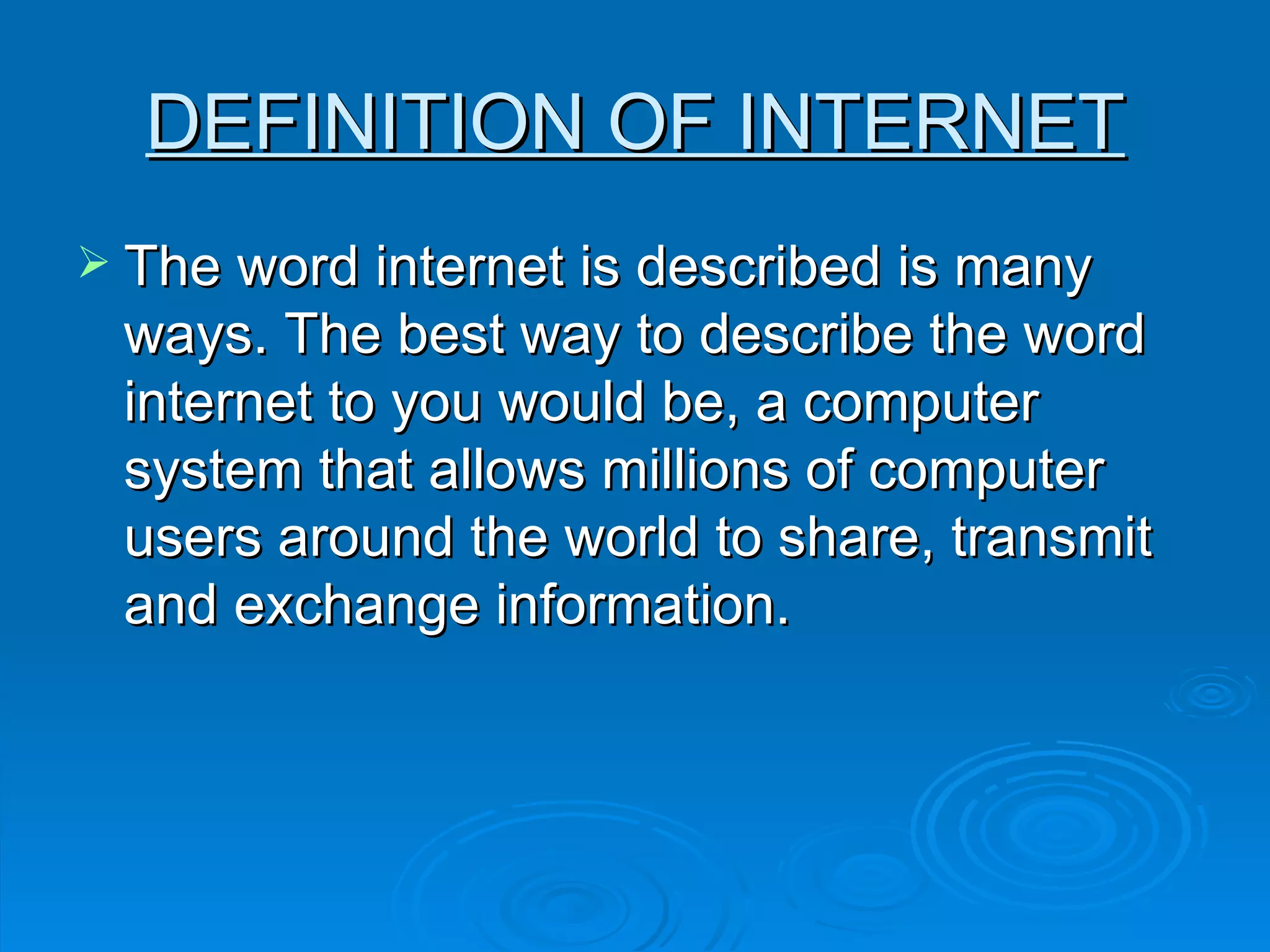 DEFINITION OF INTERNET The word internet is described is many ways. The best way to describe the word internet to you would be, a computer system that allows millions of computer users around the world to share, transmit and exchange information. 