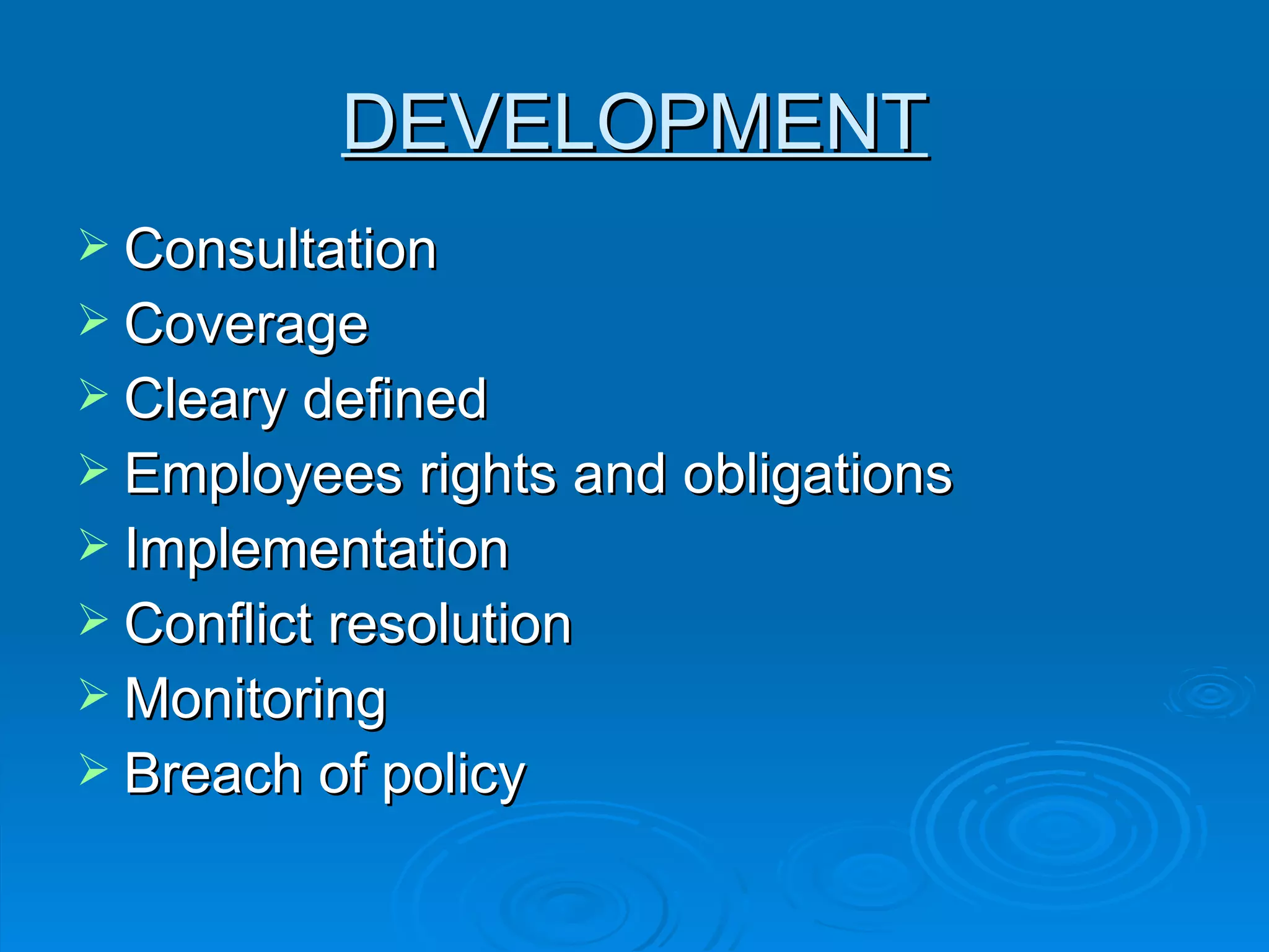 DEVELOPMENT Consultation Coverage Cleary defined Employees rights and obligations  Implementation Conflict resolution  Monitoring  Breach of policy  