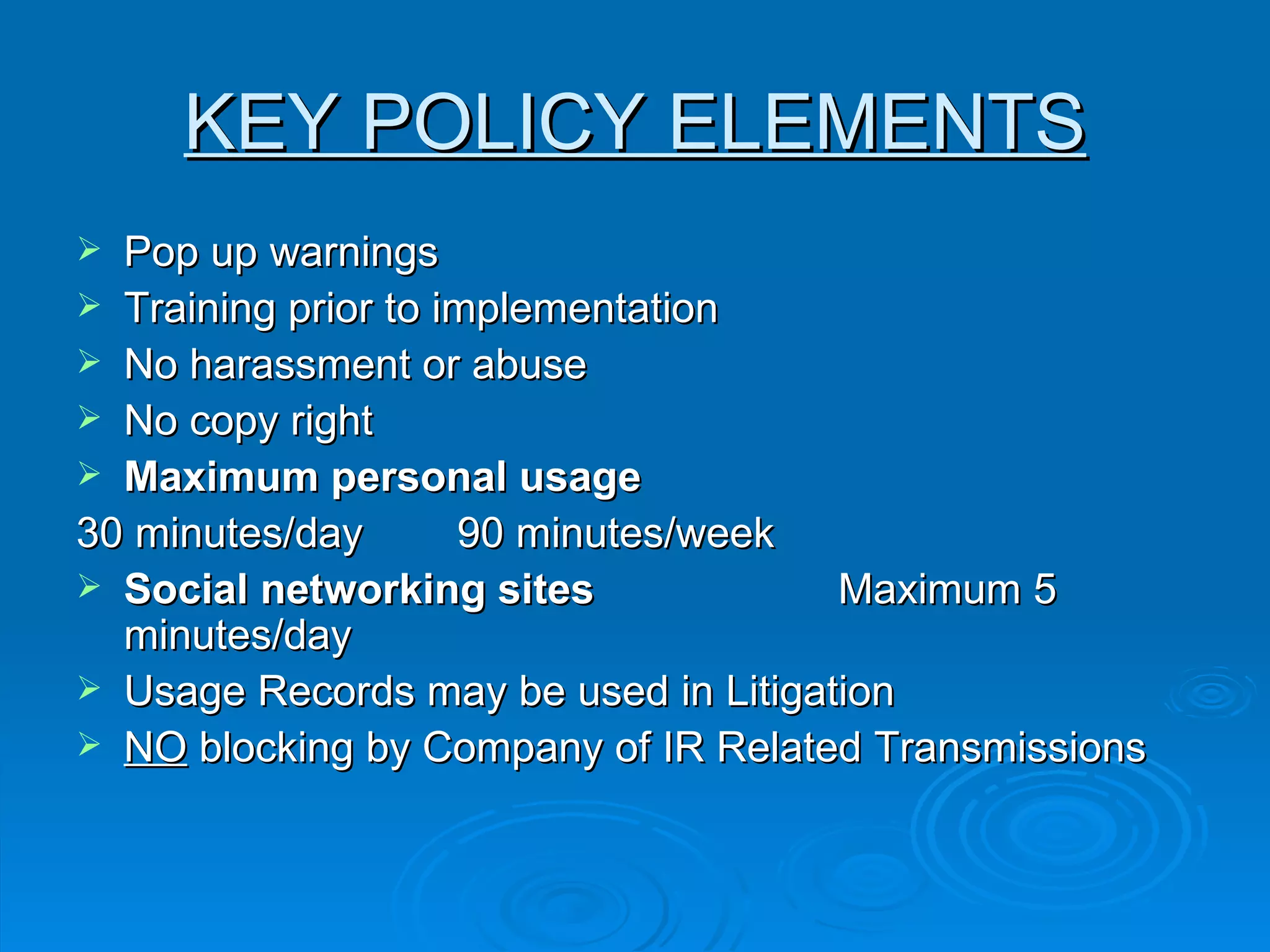 KEY POLICY ELEMENTS Pop up warnings  Training prior to implementation No harassment or abuse  No copy right  Maximum personal usage  30 minutes/day 90 minutes/week Social networking sites Maximum 5 minutes/day  Usage Records may be used in Litigation  NO  blocking by Company of IR Related Transmissions  