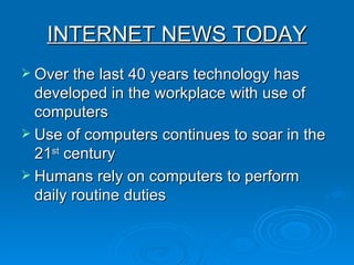 INTERNET NEWS TODAY Over the last 40 years technology has developed in the workplace with use of computers Use of computers continues to soar in the 21 st  century Humans rely on computers to perform daily routine duties 