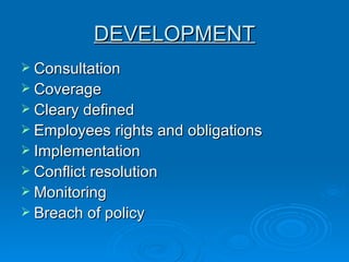 DEVELOPMENT Consultation Coverage Cleary defined Employees rights and obligations  Implementation Conflict resolution  Monitoring  Breach of policy  