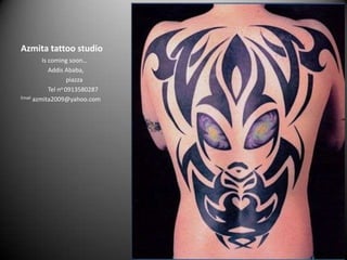 Azmita tattoo studio               Is coming soon…                   Addis Ababa,                              piazza                   Tel no 0913580287 Email azmita2009@yahoo.com 