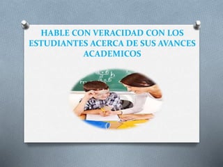 HABLE CON VERACIDAD CON LOS
ESTUDIANTES ACERCA DE SUS AVANCES
ACADEMICOS
 